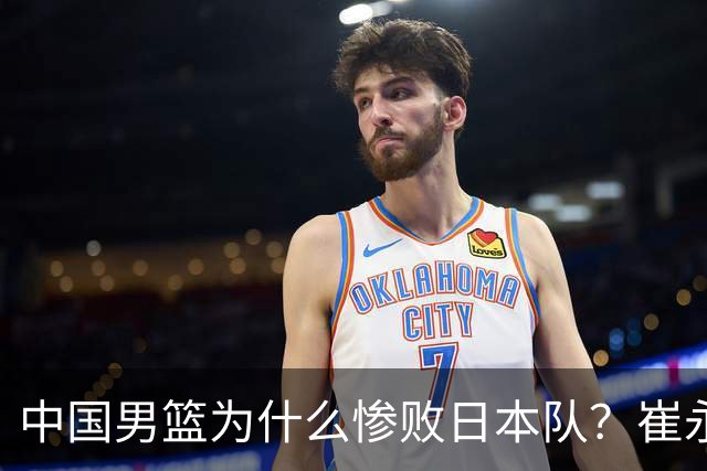 中国男篮为什么惨败日本队？崔永熙一针见血说出原因，说得实在